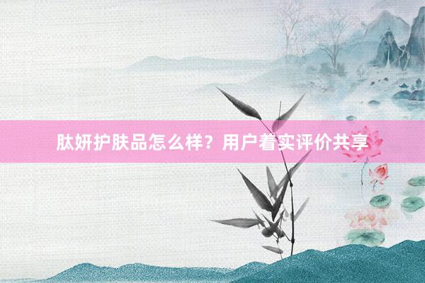 肽妍护肤品怎么样？用户着实评价共享