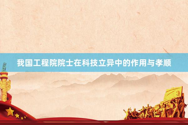我国工程院院士在科技立异中的作用与孝顺