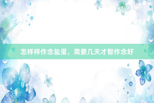 怎样样作念盐蛋，需要几天才智作念好