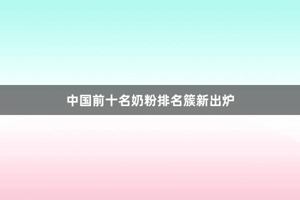 中国前十名奶粉排名簇新出炉