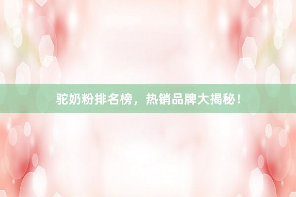 驼奶粉排名榜，热销品牌大揭秘！