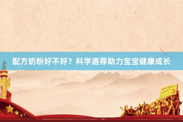 配方奶粉好不好？科学遴荐助力宝宝健康成长