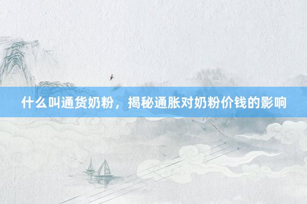什么叫通货奶粉，揭秘通胀对奶粉价钱的影响