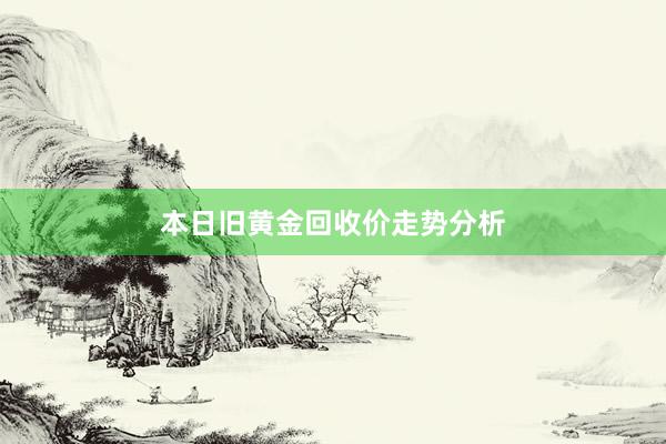 本日旧黄金回收价走势分析