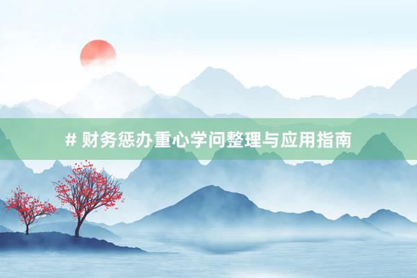 # 财务惩办重心学问整理与应用指南